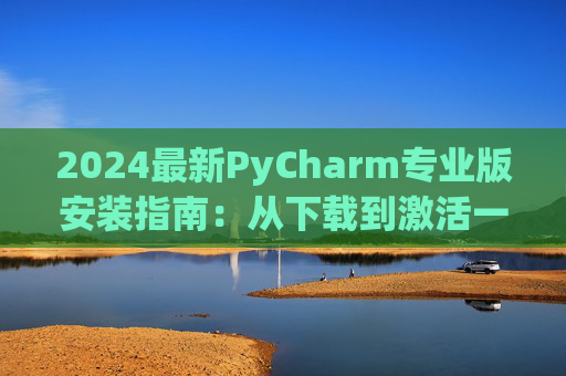 2024最新PyCharm专业版安装指南：从下载到激活一步到位