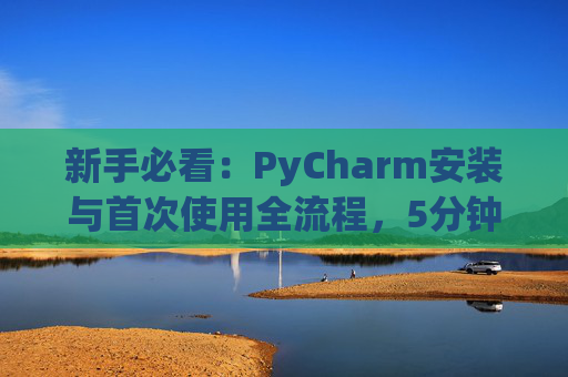 新手必看：PyCharm安装与首次使用全流程，5分钟快速上手